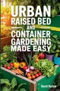 Urban Raised Bed and Container Gardening Facilità: una guida passo-passo di 7 giorni per iniziare organicamente la vostra verdura, Herb e il giardino del fiore di taglio per massimizzare lo spazio e aumentare la produttività